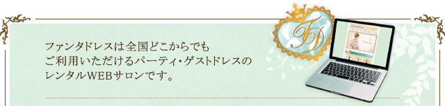 ファンタドレスは全国どこからでもご利用いただけるパーティ・ゲストドレスのレンタルWEBサロンです。