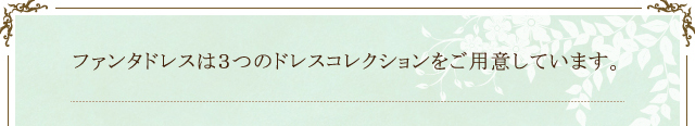 ファンタドレスは３つのドレスコレクションをご用意しています。