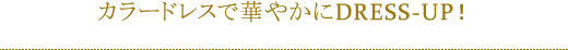 カラードレスで華やかにDRESS‐UP！