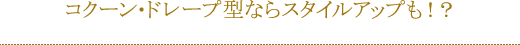 コクーン・ドレープ型ならスタイルアップも！？