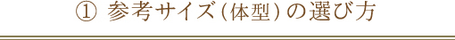 ① 参考サイズ（体型）の選び方