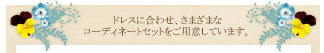 ドレスに合わせ、さまざまなコーディネートセットをご用意しています。