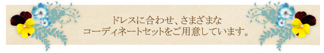 ドレスに合わせ、さまざまなコーディネートセットをご用意しています。