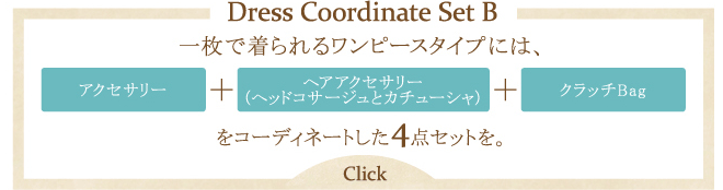 Dress Coordinate Set B 一枚で着られるワンピースタイプには、アクセサリー+ヘアアクセサリー（ヘッドコサージュとカチューシャ）+クラッチBagをコーディネートした4点セットを。